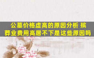 公墓价格虚高的原因分析 殡葬业费用高居不下是这些原因吗